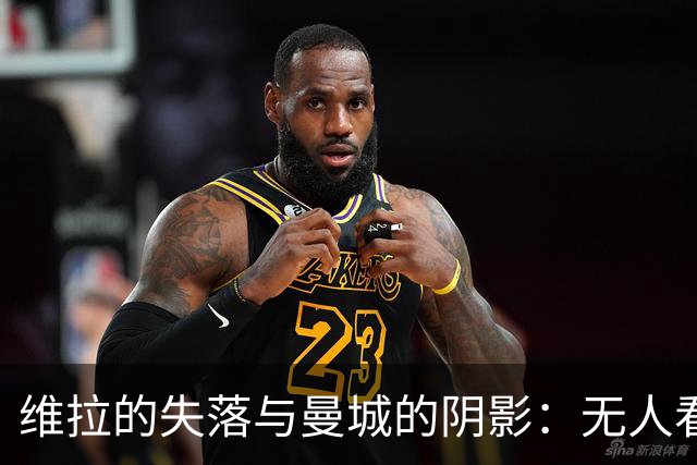 维拉的失落与曼城的阴影：无人看台的悲伤旋律